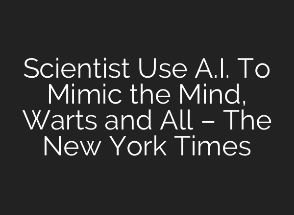Scientist Use A.I. To Mimic the Mind, Warts and All – The New York Times