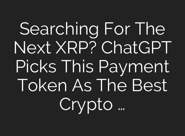 Searching For The Next XRP? ChatGPT Picks This Payment Token As The Best Crypto …