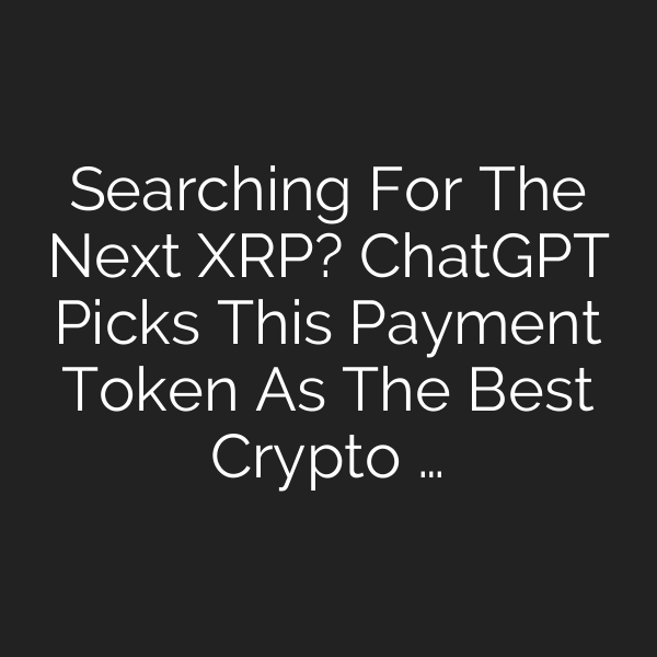 Searching For The Next XRP? ChatGPT Picks This Payment Token As The Best Crypto …