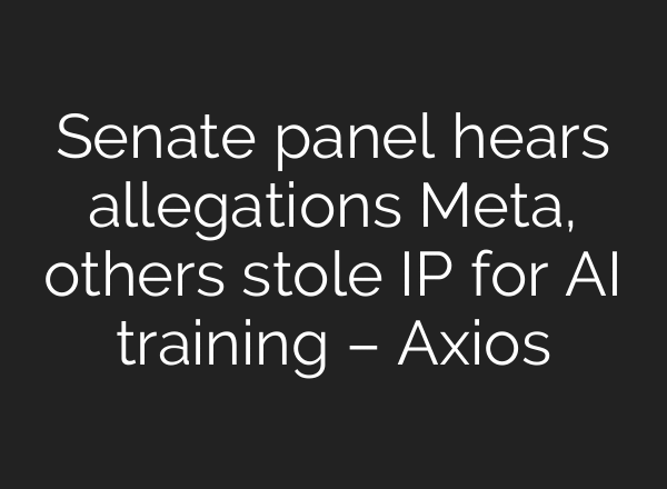 Senate panel hears allegations Meta, others stole IP for AI training – Axios