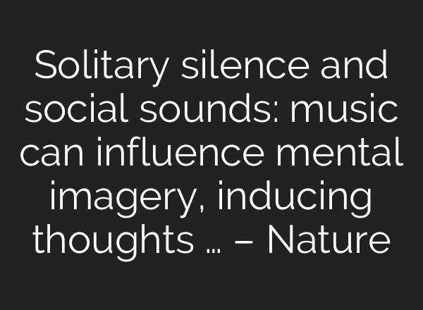 Solitary silence and social sounds: music can influence mental imagery, inducing thoughts … – Nature