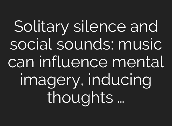 Solitary silence and social sounds: music can influence mental imagery, inducing thoughts …