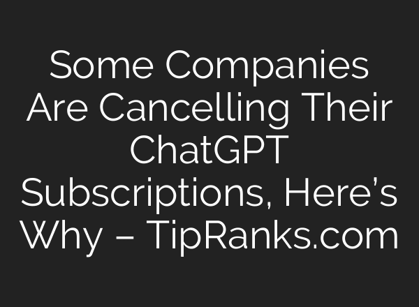 Some Companies Are Cancelling Their ChatGPT Subscriptions, Here’s Why – TipRanks.com