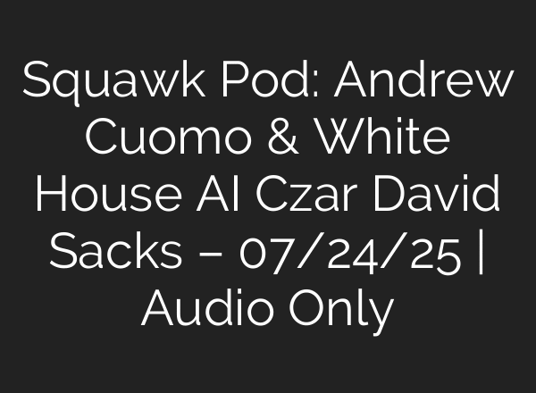 Squawk Pod: Andrew Cuomo & White House AI Czar David Sacks – 07/24/25 | Audio Only