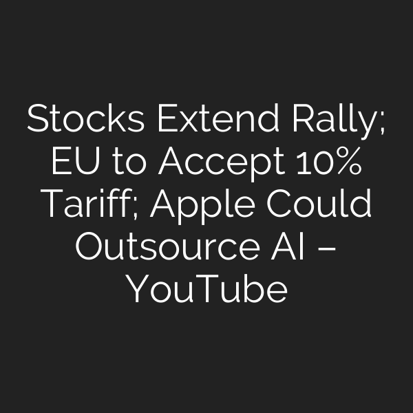 Stocks Extend Rally; EU to Accept 10% Tariff; Apple Could Outsource AI – YouTube
