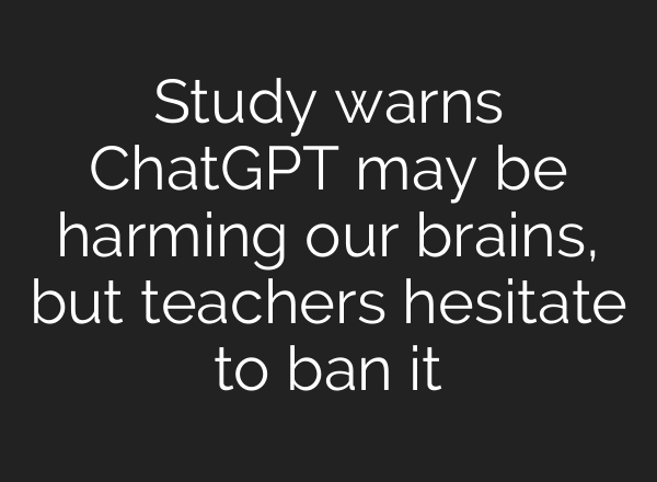 Study warns ChatGPT may be harming our brains, but teachers hesitate to ban it