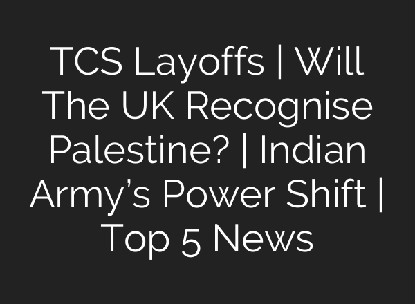 TCS Layoffs | Will The UK Recognise Palestine? | Indian Army’s Power Shift | Top 5 News