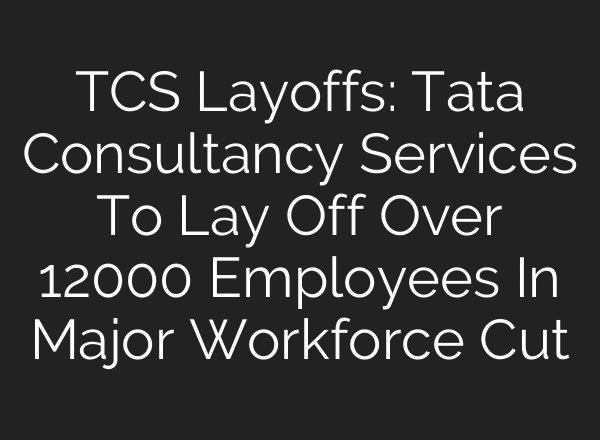 TCS Layoffs: Tata Consultancy Services To Lay Off Over 12000 Employees In Major Workforce Cut