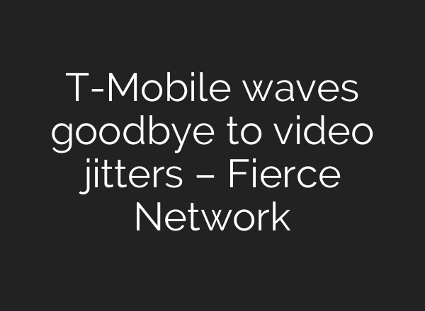 T-Mobile waves goodbye to video jitters – Fierce Network