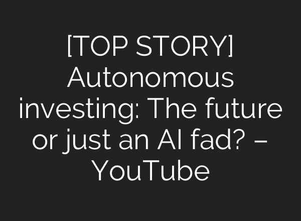 [TOP STORY] Autonomous investing: The future or just an AI fad? – YouTube