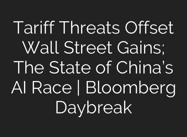 Tariff Threats Offset Wall Street Gains; The State of China’s AI Race | Bloomberg Daybreak