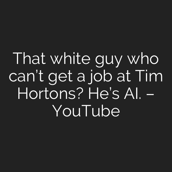 That white guy who can’t get a job at Tim Hortons? He’s AI. – YouTube