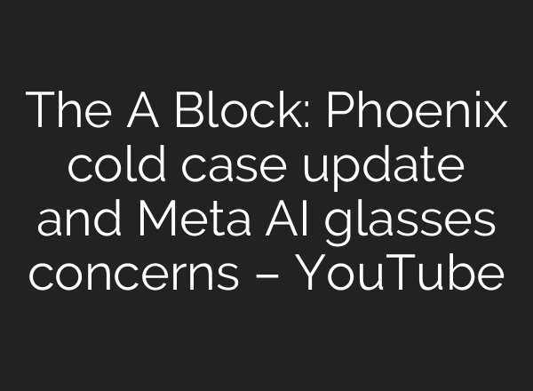 The A Block: Phoenix cold case update and Meta AI glasses concerns – YouTube