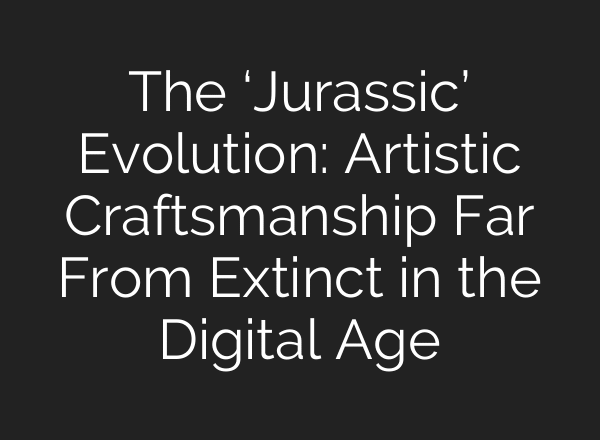 The ‘Jurassic’ Evolution: Artistic Craftsmanship Far From Extinct in the Digital Age