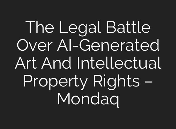 The Legal Battle Over AI-Generated Art And Intellectual Property Rights – Mondaq