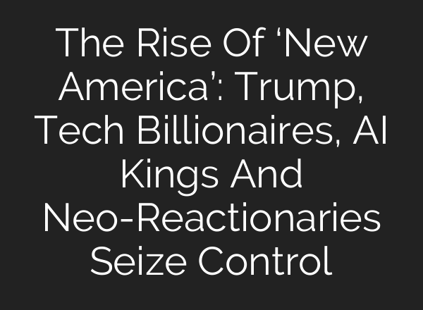 The Rise Of ‘New America’: Trump, Tech Billionaires, AI Kings And Neo-Reactionaries Seize Control