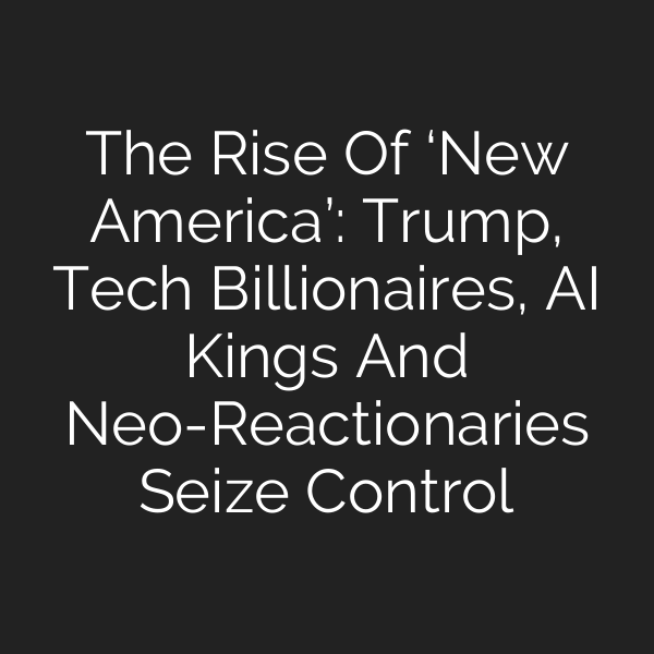 The Rise Of ‘New America’: Trump, Tech Billionaires, AI Kings And Neo-Reactionaries Seize Control