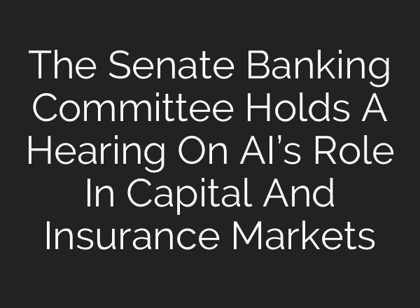 The Senate Banking Committee Holds A Hearing On AI’s Role In Capital And Insurance Markets