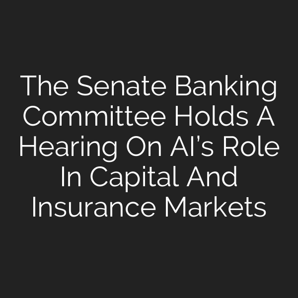 The Senate Banking Committee Holds A Hearing On AI’s Role In Capital And Insurance Markets