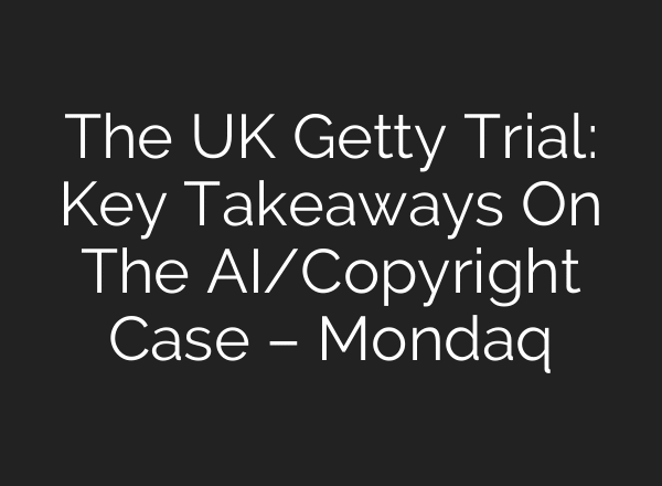 The UK Getty Trial: Key Takeaways On The AI/Copyright Case – Mondaq