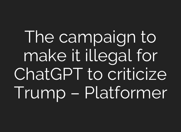 The campaign to make it illegal for ChatGPT to criticize Trump – Platformer