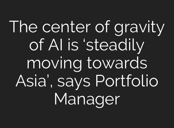 The center of gravity of AI is ‘steadily moving towards Asia’, says Portfolio Manager