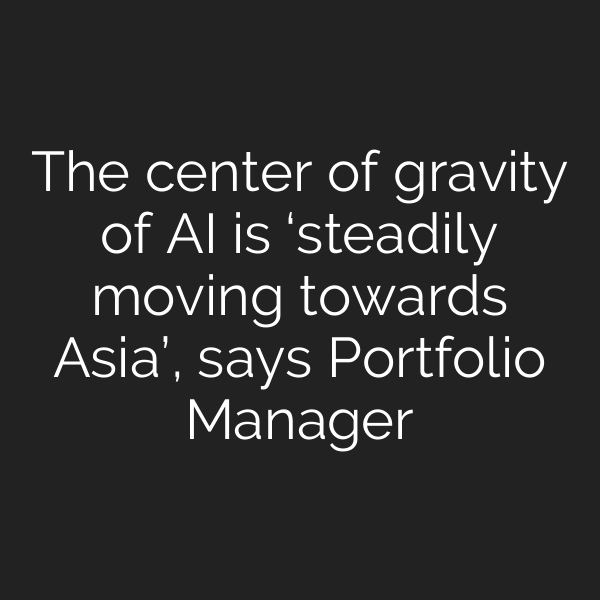 The center of gravity of AI is ‘steadily moving towards Asia’, says Portfolio Manager