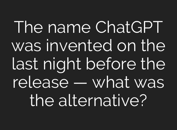 The name ChatGPT was invented on the last night before the release — what was the alternative?