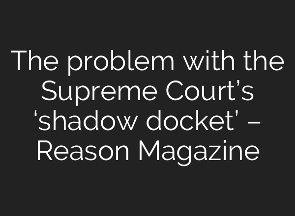 The problem with the Supreme Court’s ‘shadow docket’ – Reason Magazine