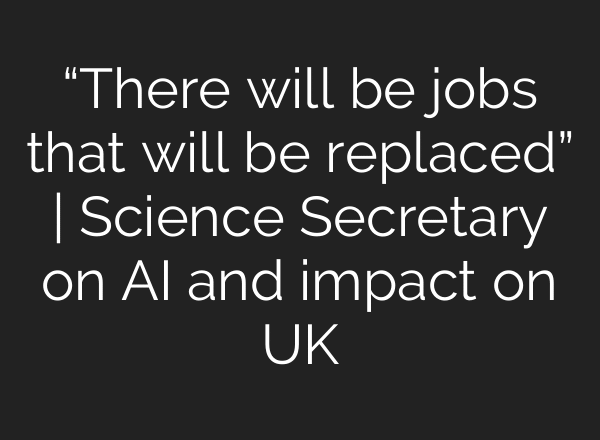 “There will be jobs that will be replaced” | Science Secretary on AI and impact on UK