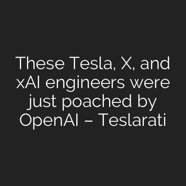 These Tesla, X, and xAI engineers were just poached by OpenAI – Teslarati