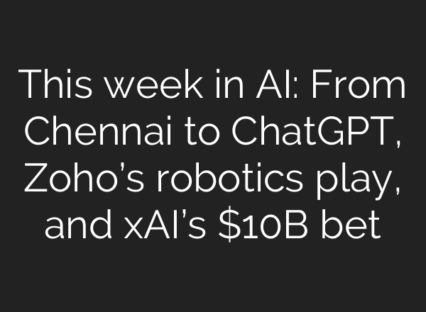 This week in AI: From Chennai to ChatGPT, Zoho’s robotics play, and xAI’s $10B bet