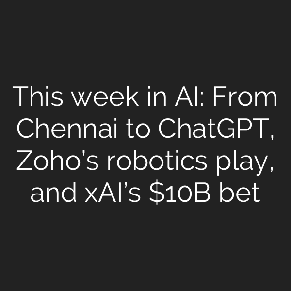 This week in AI: From Chennai to ChatGPT, Zoho’s robotics play, and xAI’s B bet