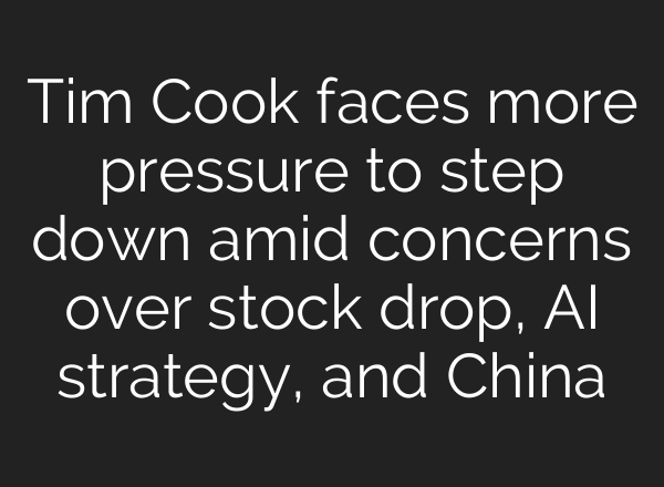 Tim Cook faces more pressure to step down amid concerns over stock drop, AI strategy, and China