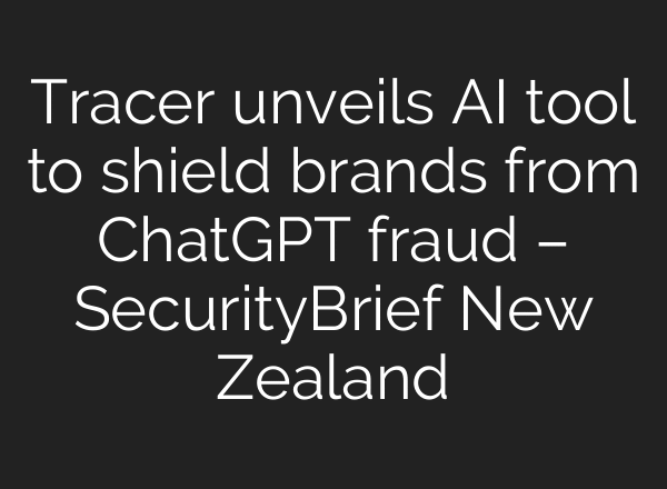 Tracer unveils AI tool to shield brands from ChatGPT fraud – SecurityBrief New Zealand