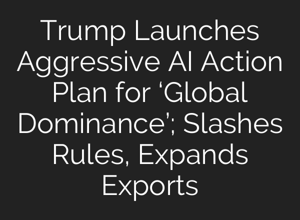 Trump Launches Aggressive AI Action Plan for ‘Global Dominance’; Slashes Rules, Expands Exports
