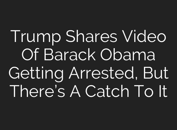 Trump Shares Video Of Barack Obama Getting Arrested, But There’s A Catch To It