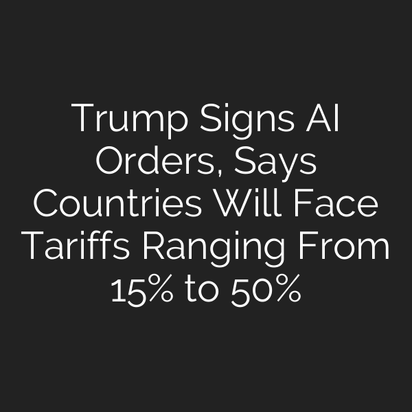 Trump Signs AI Orders, Says Countries Will Face Tariffs Ranging From 15% to 50%