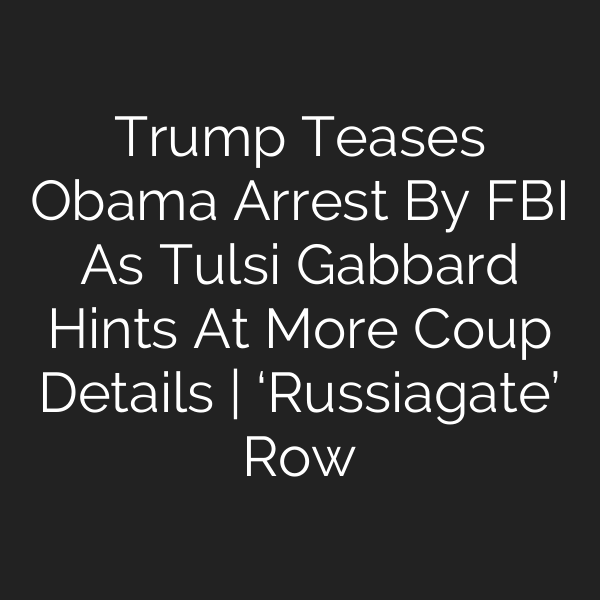 Trump Teases Obama Arrest By FBI As Tulsi Gabbard Hints At More Coup Details | ‘Russiagate’ Row