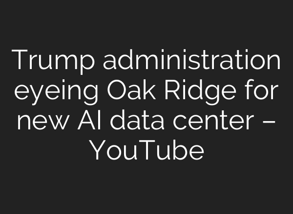 Trump administration eyeing Oak Ridge for new AI data center – YouTube