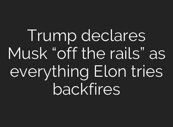 Trump declares Musk “off the rails” as everything Elon tries backfires