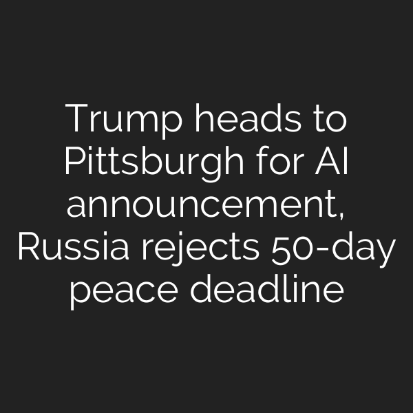 Trump heads to Pittsburgh for AI announcement, Russia rejects 50-day peace deadline