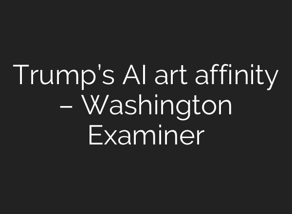 Trump’s AI art affinity – Washington Examiner