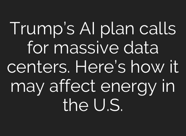 Trump’s AI plan calls for massive data centers. Here’s how it may affect energy in the U.S.