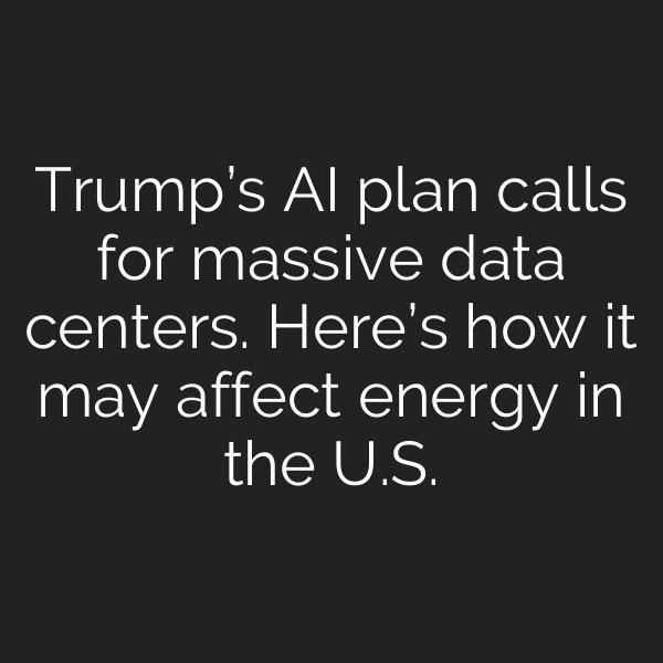 Trump’s AI plan calls for massive data centers. Here’s how it may affect energy in the U.S.