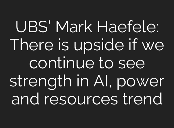 UBS’ Mark Haefele: There is upside if we continue to see strength in AI, power and resources trend