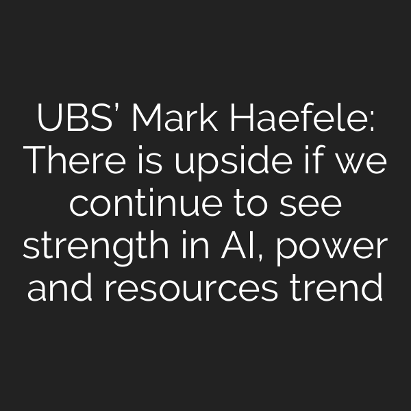 UBS’ Mark Haefele: There is upside if we continue to see strength in AI, power and resources trend
