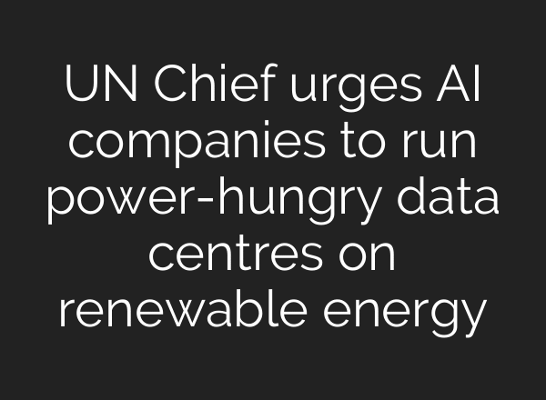 UN Chief urges AI companies to run power-hungry data centres on renewable energy
