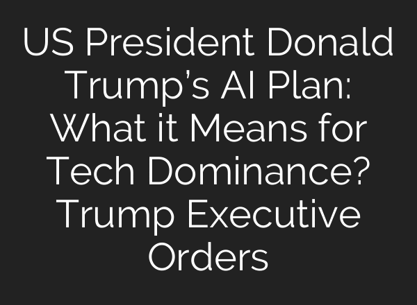 US President Donald Trump’s AI Plan: What it Means for Tech Dominance? Trump Executive Orders