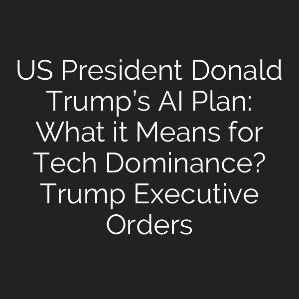 US President Donald Trump’s AI Plan: What it Means for Tech Dominance? Trump Executive Orders